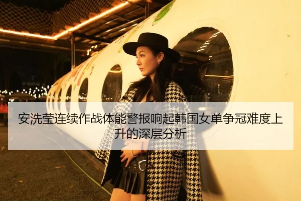 安洗莹连续作战体能警报响起韩国女单争冠难度上升的深层分析