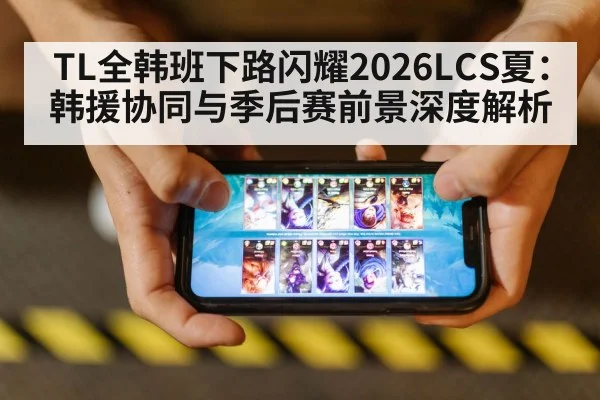 TL全韩班下路闪耀2026LCS夏：韩援协同与季后赛前景深度解析