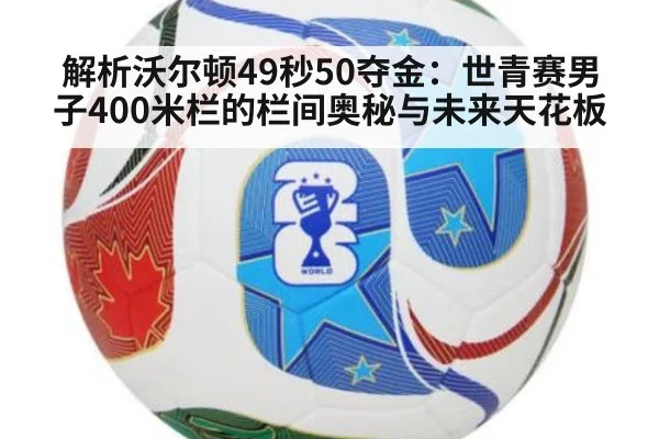 解析沃尔顿49秒50夺金：世青赛男子400米栏的栏间奥秘与未来天花板
