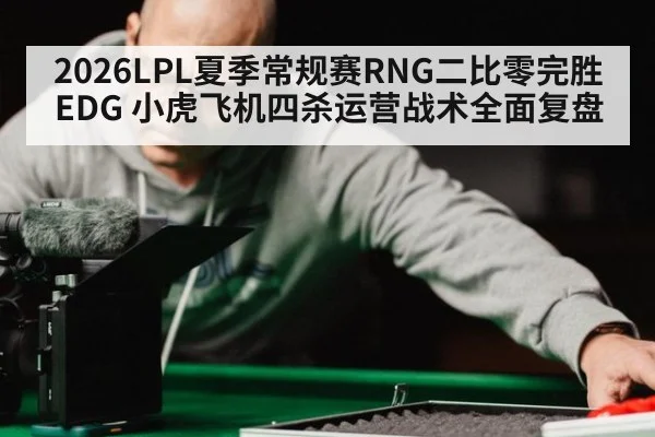 2026LPL夏季常规赛RNG二比零完胜EDG 小虎飞机四杀运营战术全面复盘