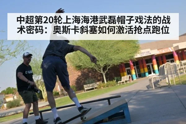 中超第20轮上海海港武磊帽子戏法的战术密码：奥斯卡斜塞如何激活抢点跑位