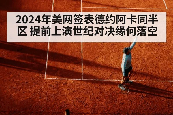 2024年美网签表德约阿卡同半区 提前上演世纪对决缘何落空