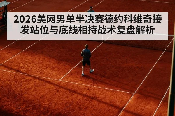 2026美网男单半决赛德约科维奇接发站位与底线相持战术复盘解析
