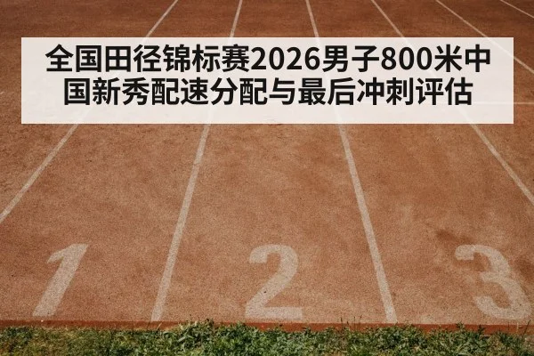 全国田径锦标赛2026男子800米中国新秀配速分配与最后冲刺评估
