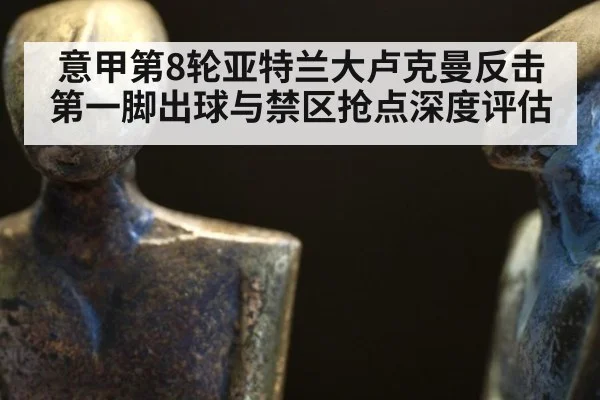 意甲第8轮亚特兰大卢克曼反击第一脚出球与禁区抢点深度评估