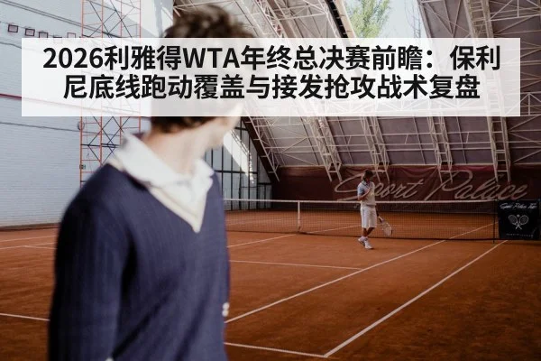 2026利雅得WTA年终总决赛前瞻：保利尼底线跑动覆盖与接发抢攻战术复盘